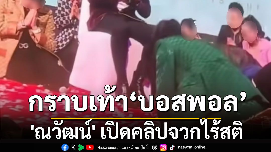 กราบเท้า 'บอสพอล'! 'ณวัฒน์' เปิดคลิปจวกไร้สติ