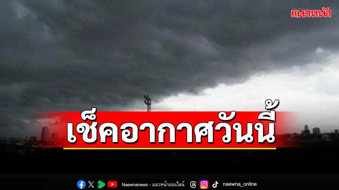 อุตุฯพยากรณ์‘ตะวันออก-ใต้’ฝนตกหนัก ‘กทม.’ฟ้าคะนอง60% ‘อีสาน’อากาศเย็นตอนเช้า