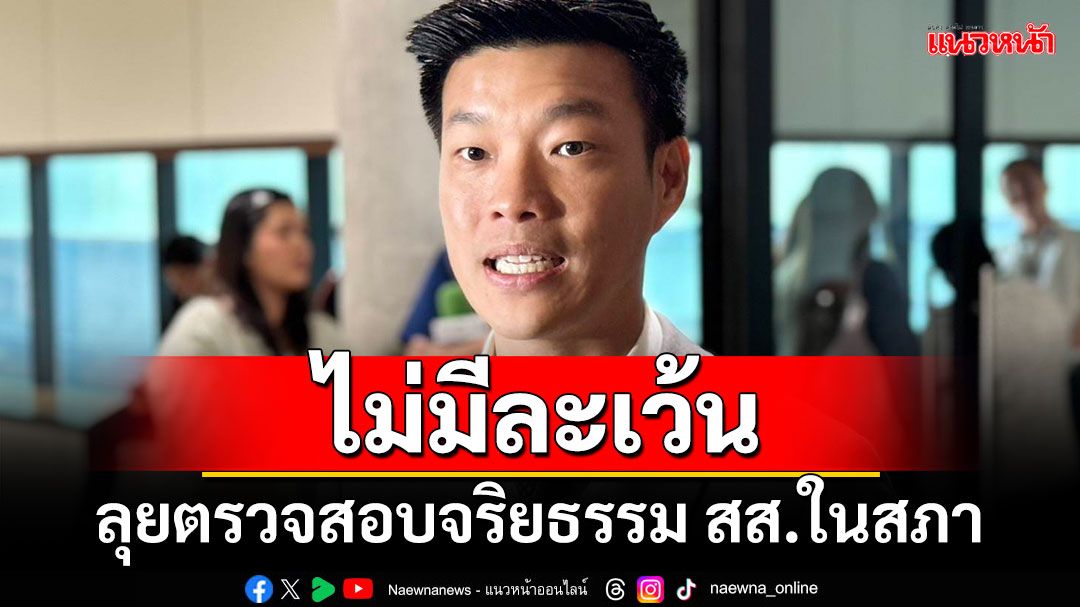 ‘ผู้นำฝ่ายค้าน’ลุยตรวจสอบจริยธรรม สส.ในสภาถูกร้องเรียนไม่มีละเว้น