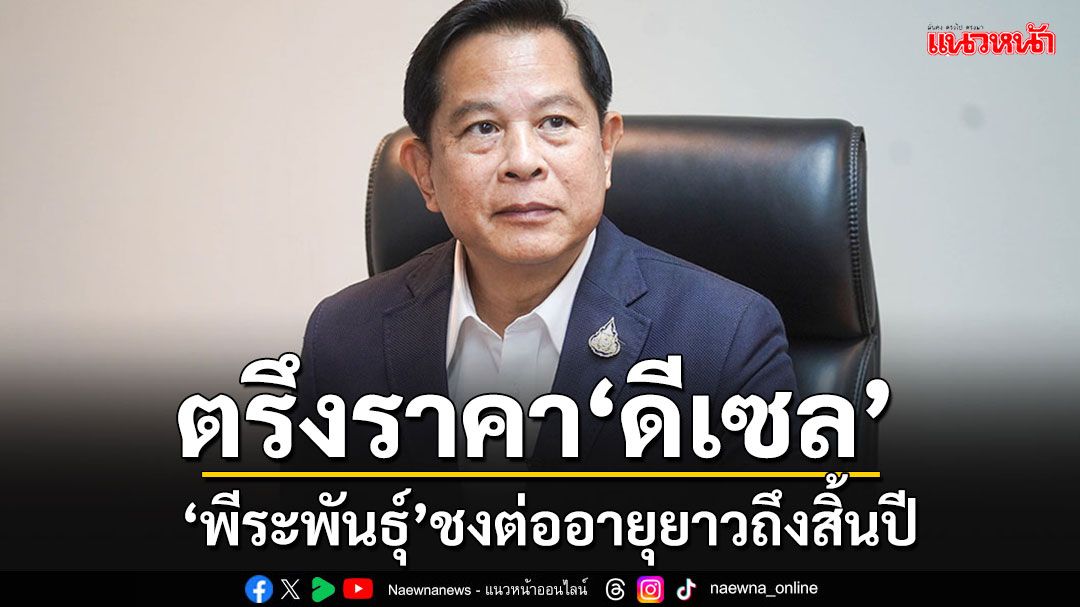 'พีระพันธ์ุ'ชงต่ออายุตรึงดีเซล 33 บาท/ลิตร ลากยาวไปจนถึงสิ้นปี