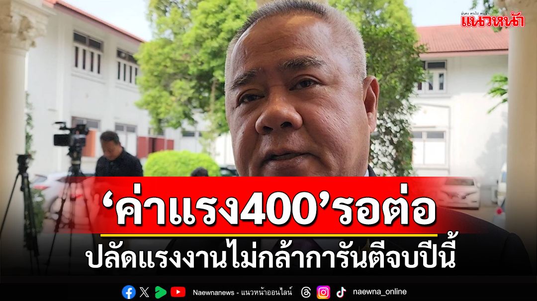 ‘ค่าแรง400’รอต่อ!ปลัดแรงงานไม่กล้าการันตีจบปีนี้ ยันเร่งถกหลังตั้งทีมชุดใหม่