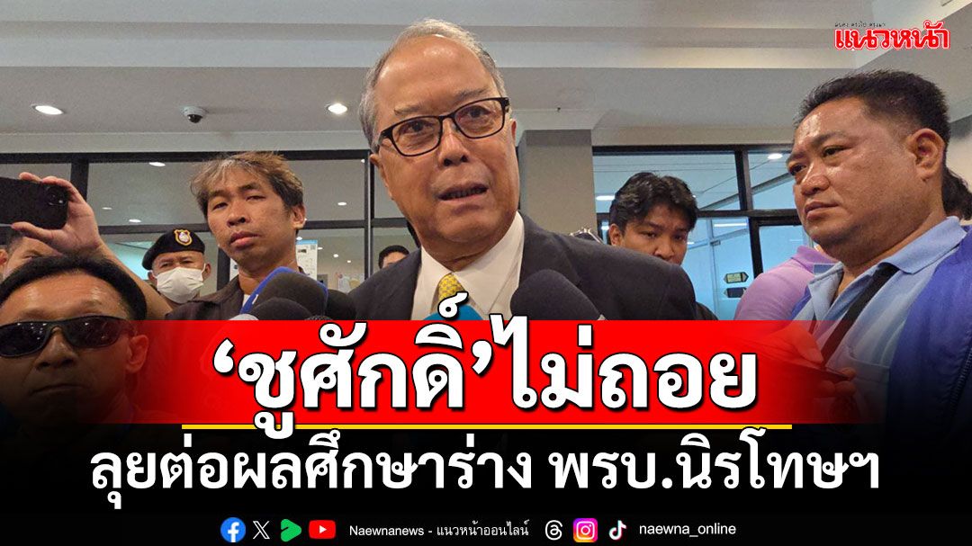 ‘ชูศักดิ์’ไม่ถอย ขอสภาฯเดินหน้าผลศึกษาร่าง พ.ร.บ.นิรโทษกรรม