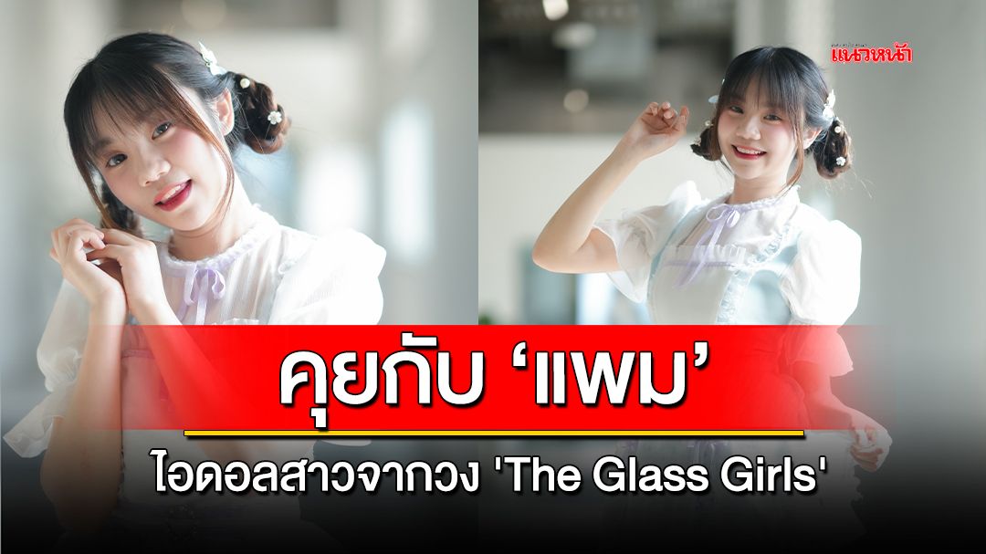 คุยกับ 'แพม' ไอดอลสาวจากวง 'The Glass Girls'