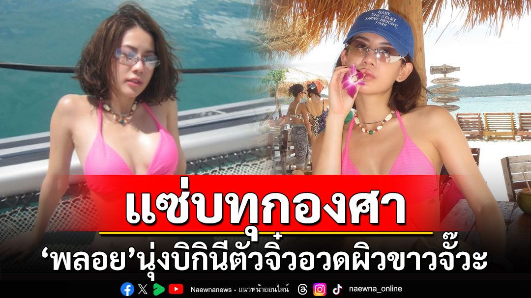 'พลอย ภัทรากร'แซ่บทุกองศา นุ่งบิกินีตัวจิ๋วอวดผิวขาวจั๊วะ