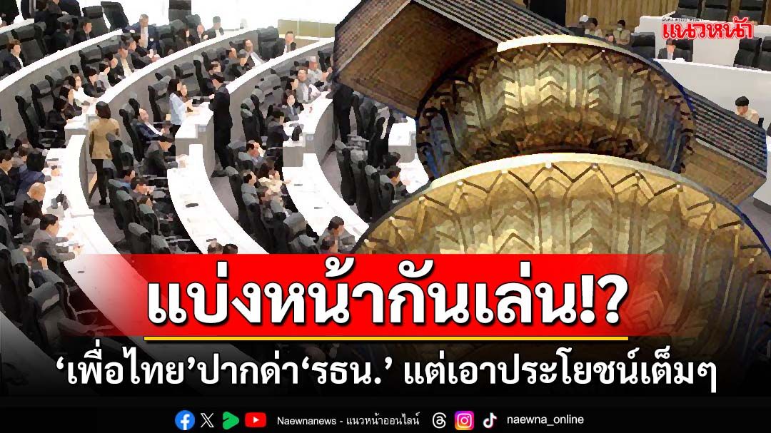 แบ่งหน้ากันเล่น!‘เพื่อไทย’ปากด่า‘รัฐธรรมนูญ’เผด็จการ-ผลไม้พิษ แต่เอาประโยชน์เต็มๆ