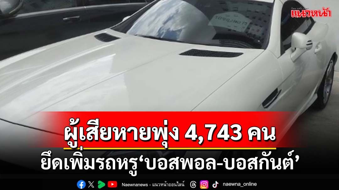 ยึดเพิ่มรถหรู‘บอสพอล-บอสกันต์’ดิไอคอนอีก 4 คัน ผู้เสียหายพุ่ง 4,743 คน มูลค่า 1,400 ล้าน