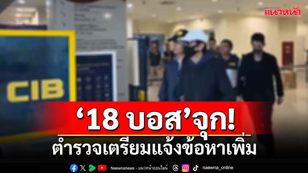 ‘18 บอสดิไอคอน’จุก! ตำรวจเตรียมแจ้งข้อหาเพิ่ม เร่งพิจารณาปมเข้าข่าย‘คดีพิเศษ’