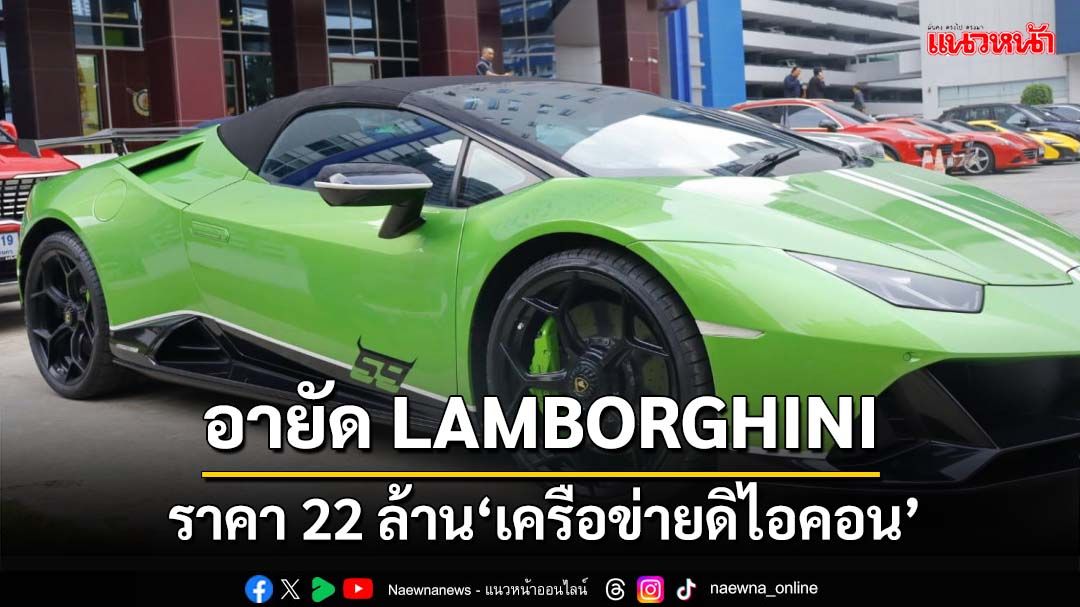 ‘ปคบ.’อายัดเพิ่มรถหรู LAMBORGHINI 22 ล้าน‘เครือข่ายดิไอคอน’