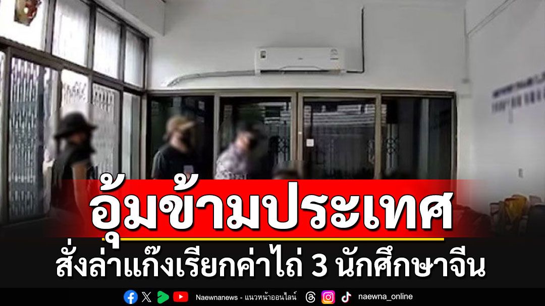 'ผบช.น.'สั่งล่าแก๊งอุ้มรีดค่าไถ่ 3 นักศึกษาจีน เผยพิกัดสุดท้ายอยู่ฝั่งเมียนมา