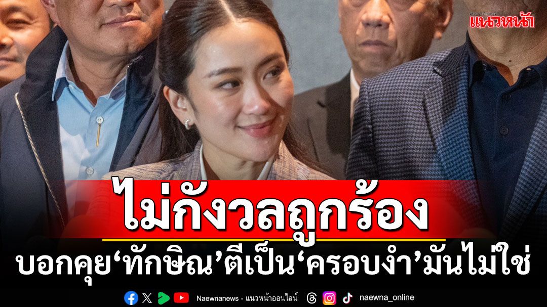 ‘อิ๊งค์’ไม่กังวลถูกร้อง บอกคุย‘ทักษิณ’ทุกอย่างเป็นครอบงำมันไม่ใช่