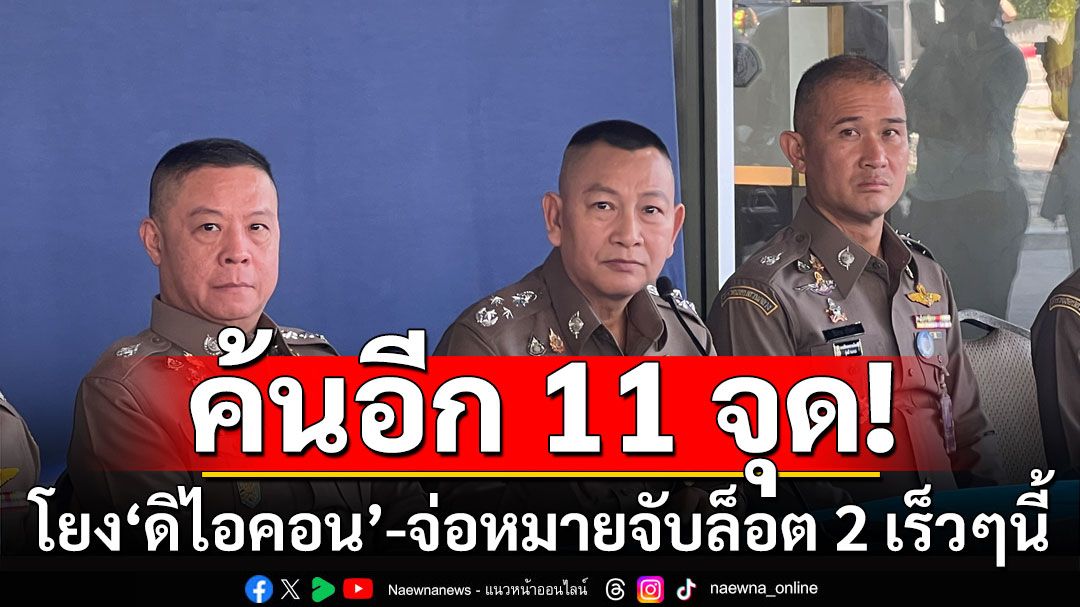 'บิ๊กต่าย'เผย ตร.ค้นอีก 11 จุดเชื่อมโยง'ดิไอคอน' เผยมีหมายจับล็อต 2 เร็วๆนี้