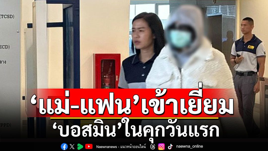 'แม่-แฟนหนุ่ม'เข้าเยี่ยม 'บอสมิน'ในคุกวันแรก-เจ้าตัวเริ่มปรับตัวได้