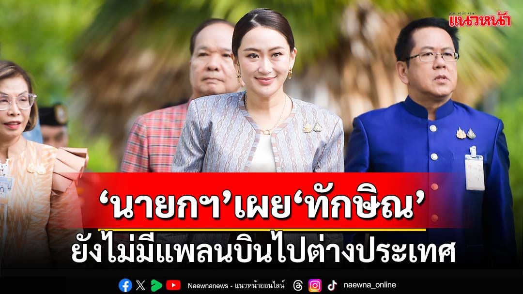 ‘นายกฯอิ๊งค์’เผย‘ทักษิณ’ยังไม่มีแพลนบินไปต่างประเทศ