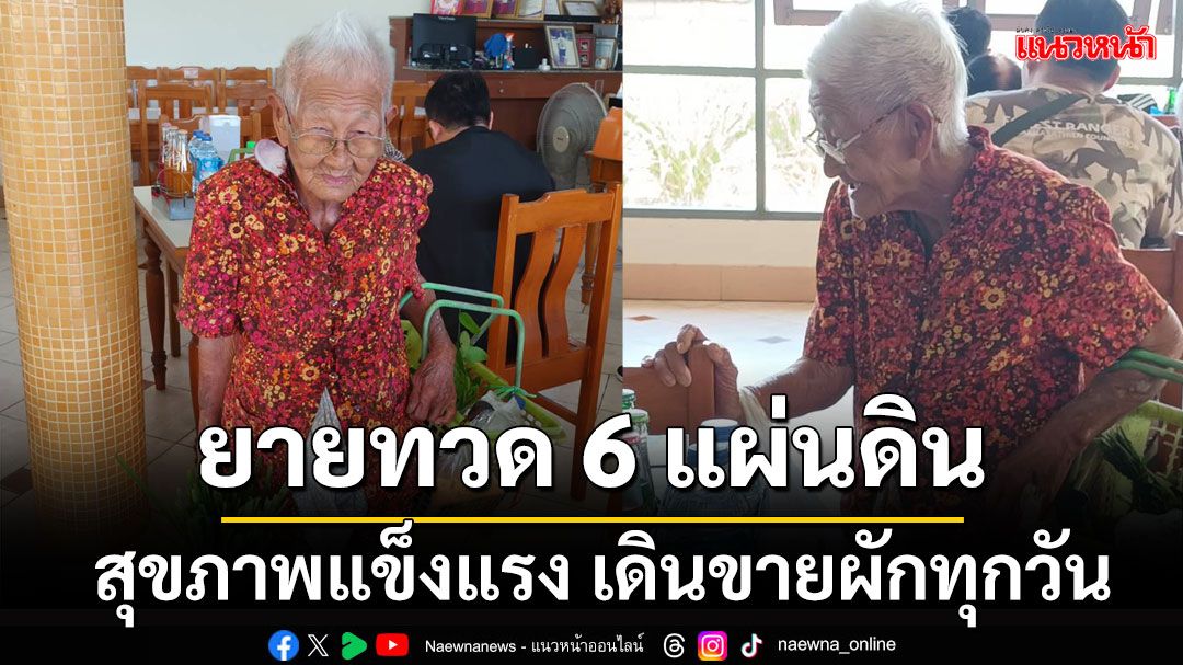 'ยายทวด 6 แผ่นดิน' สุขภาพยังแข็งแรง เดินขายผักทุกวัน ความจำดีเลิศ