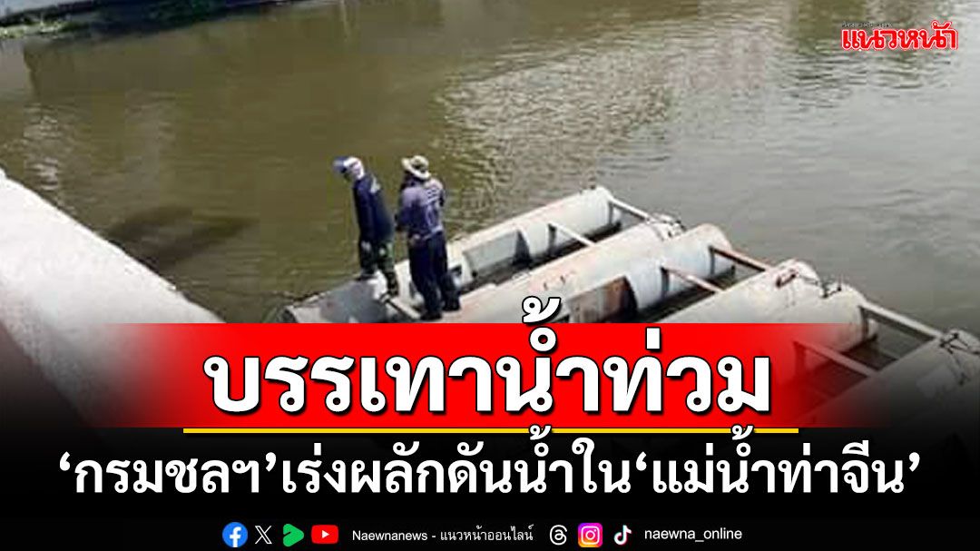 บรรเทาน้ำท่วม!!! 'กรมชลประทาน'เร่งผลักดันน้ำใน'แม่น้ำท่าจีน'