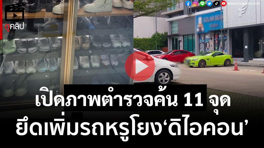 (คลิป) เปิดภาพตำรวจค้น 11 จุด ยึดเพิ่มรถหรูโยง‘ดิไอคอน’รวมแล้ว 33 คัน