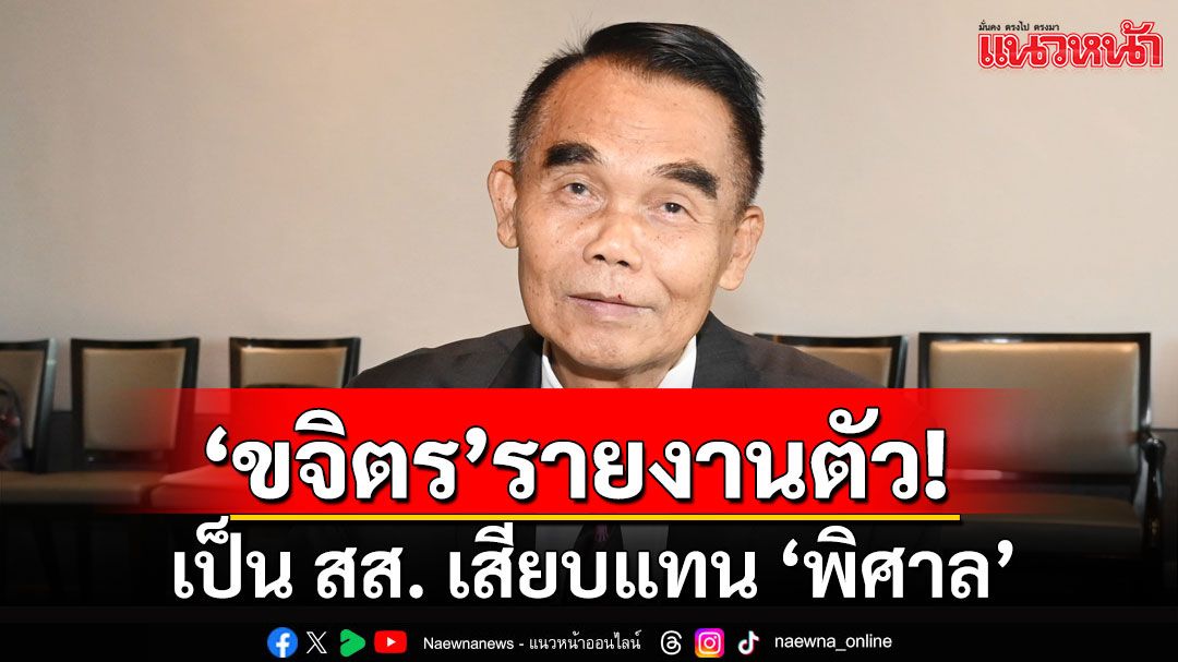 ‘ขจิตร’ เข้ารายงานตัวเป็น สส. เสียบแทน ‘พิศาล’