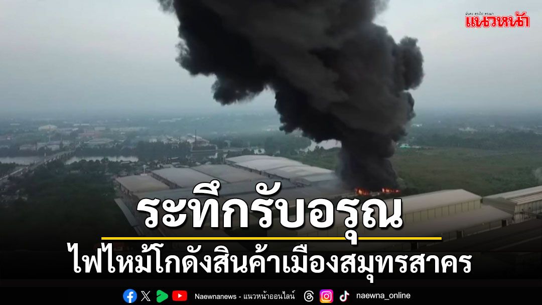 ระทึก!ไฟไหม้โกดังสินค้าเมืองสมุทรสาครมีเสียงดังขึ้นเป็นระยะเสียหายกว่า10ล้าน