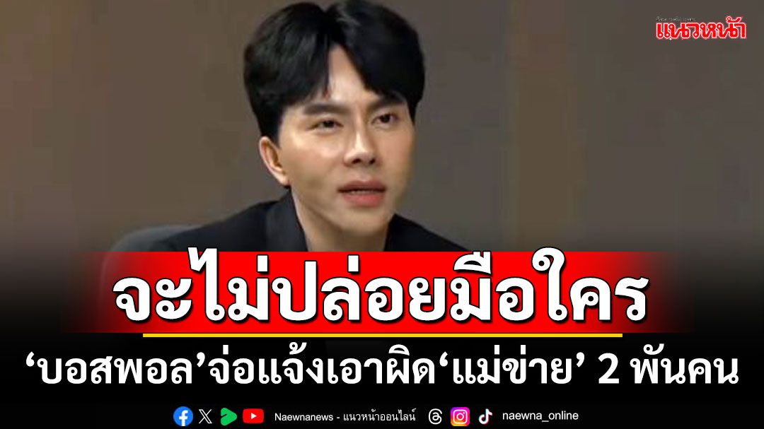 จะไม่ปล่อยมือใคร!!! ‘บอสพอล’สั่งทนาย จ่อแจ้งเอาผิด‘แม่ข่าย’ 2 พันคน