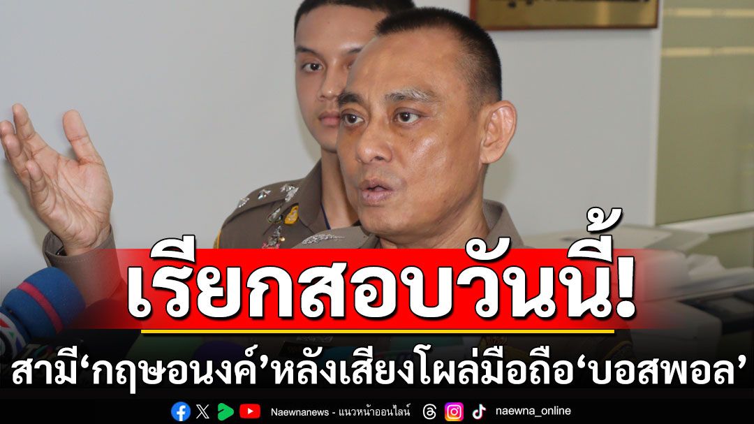 ตำรวจเรียกสามี'กฤษอนงค์'ให้ปากคำวันนี้ หลังคลิปเสียงโผล่ในมือถือ'บอสพอล'