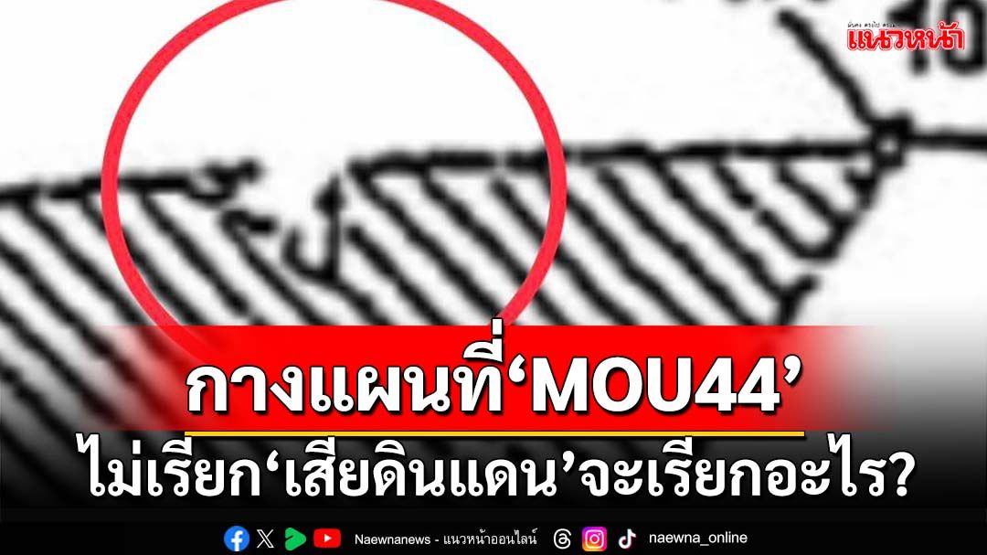 กางแผนที่‘MOU44’! อดีตรมว.คลัง ถามตรงๆไม่เรียก‘เสียดินแดน’ จะเรียกอะไร?