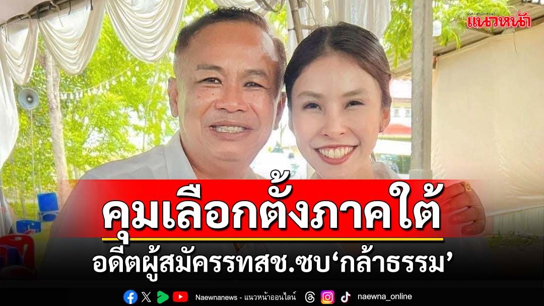 ‘กำนันศักดิ์’หอบลูกสาวอดีตผู้สมัครรทสช.ซบ‘กล้าธรรม’ คุมเลือกตั้งภาคใต้