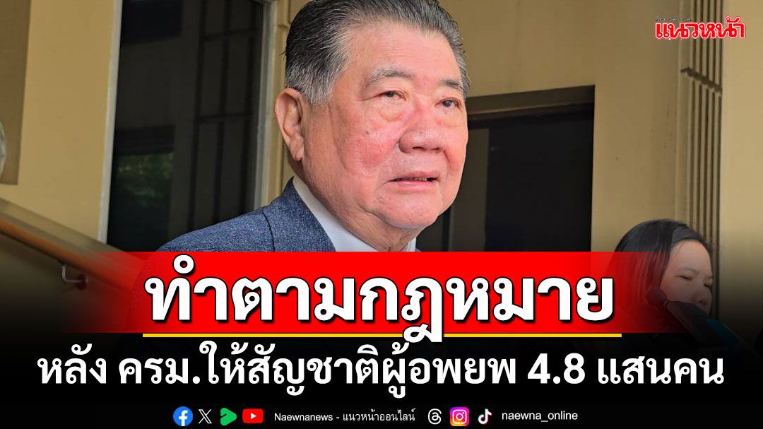 'ภูมิธรรม'ย้ำทำตามกฎหมาย หลัง ครม.ให้สัญชาติผู้อพยพ 4.8 แสนคน