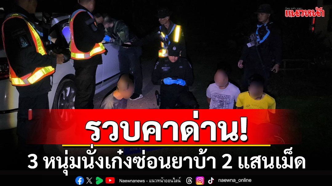 รวบ 3 หนุ่มนั่งเก๋งซ่อนยาบ้า 2 แสนเม็ด คาด่านทหารพราน