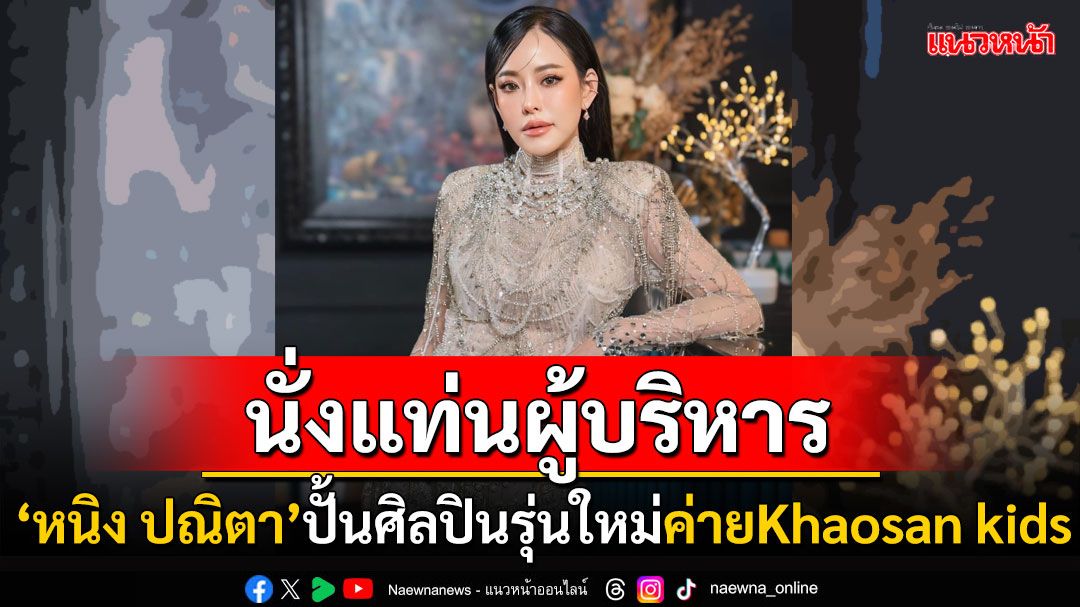 ‘หนิง-ปณิตา’นั่งแท่นผู้บริหาร ปั้นศิลปินรุ่นใหม่ ค่าย‘Khaosan kids’