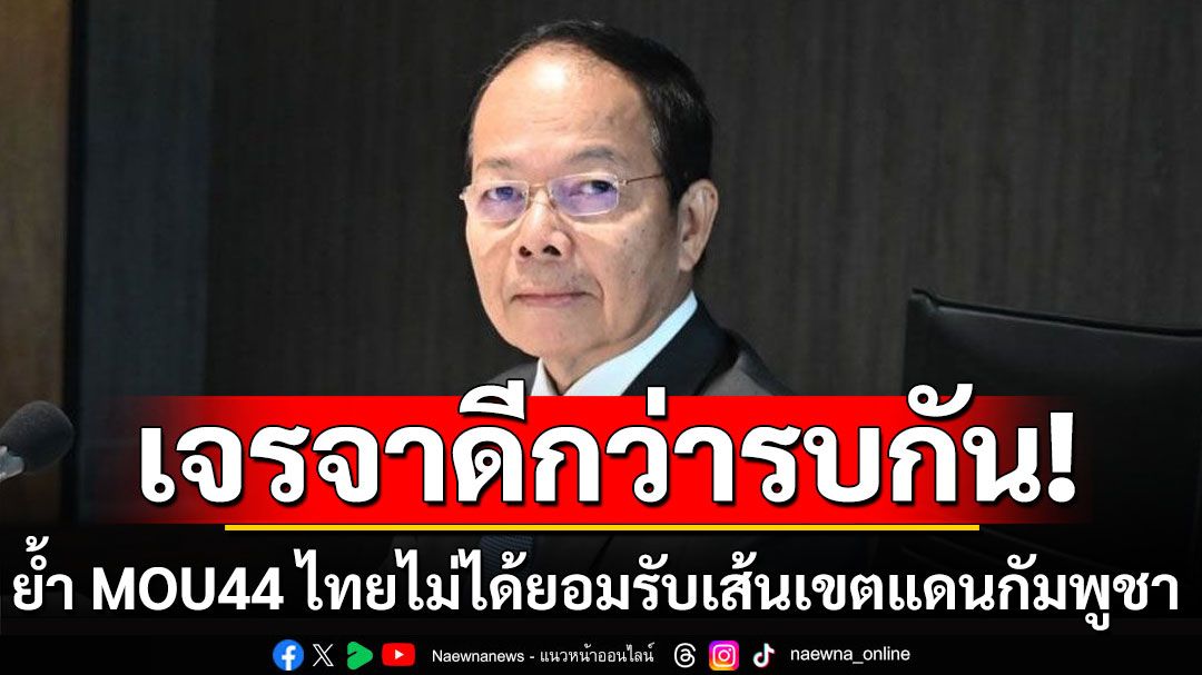 เจรจาดีกว่ารบกัน! ‘นพดล’ย้ำ MOU44 ไทยไม่ได้ยอมรับเส้นเขตแดนกัมพูชา ชี้ยกเลิกรัฐบาลก็ถูกด่าอยู่ดี