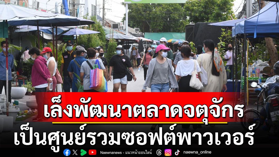 กทม.เล็งพัฒนาตลาดนัดจตุจักร เป็นศูนย์รวมซอฟต์พาวเวอร์