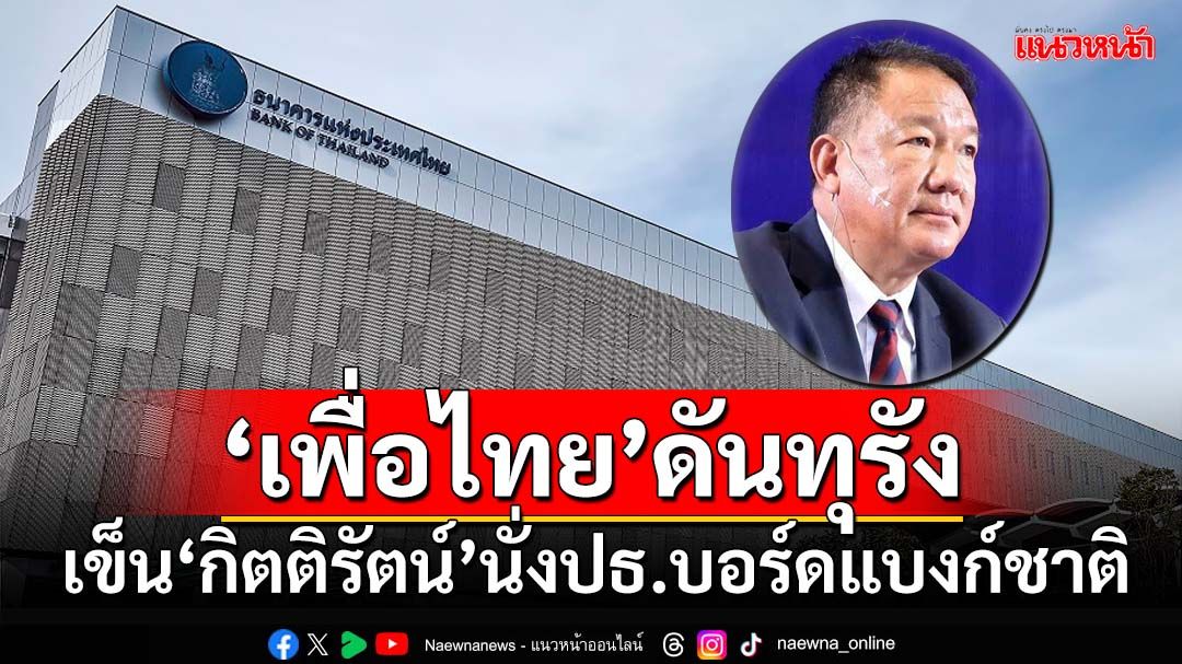 เปิดรอยร้าว‘เพื่อไทย-แบงก์ชาติ’ ฉะดันทุรังเข็น‘กิตติรัตน์’นั่งประธานบอร์ด