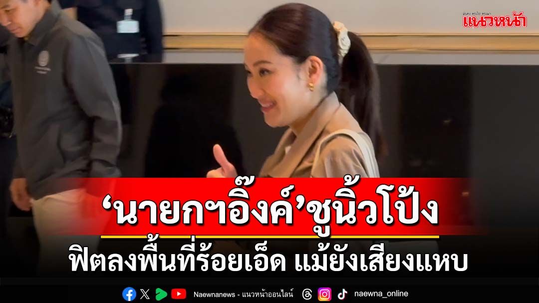 ‘นายกฯอิ๊งค์’ชูนิ้วโป้ง ฟิตลงพื้นที่ร้อยเอ็ด แม้ยังเสียงแหบ