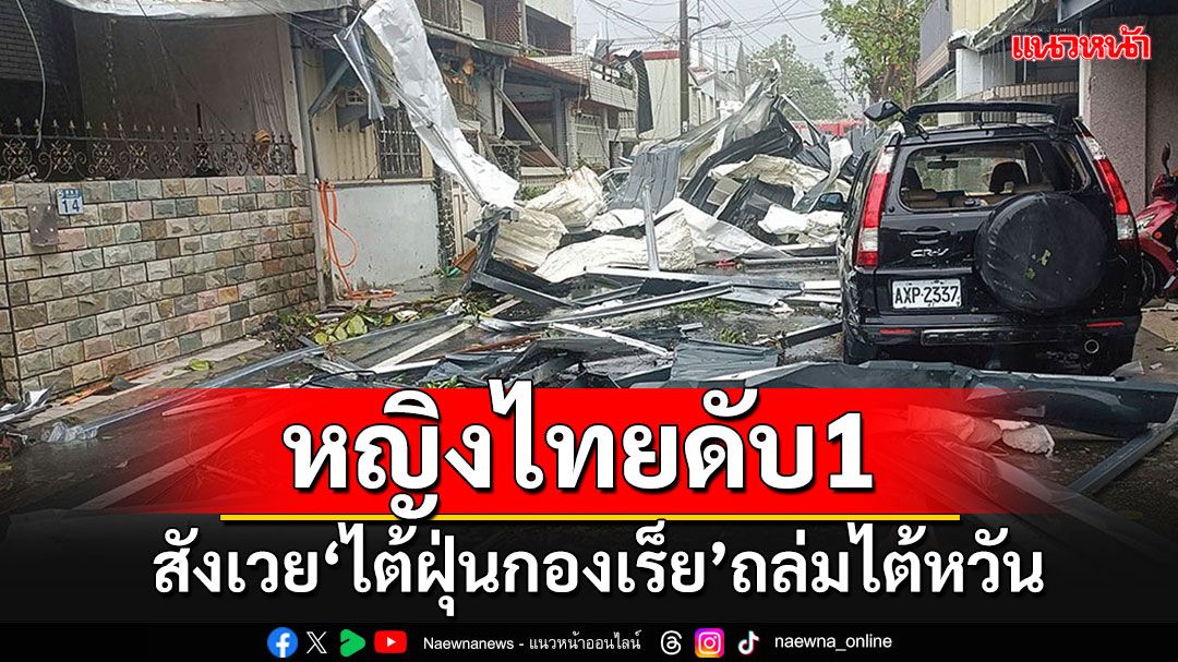 บัวแก้วเผย'ไต้ฝุ่นกองเร็ย'ขึ้นฝั่งถล่มไต้หวัน คร่าชีวิตหญิงไทย 1 ราย