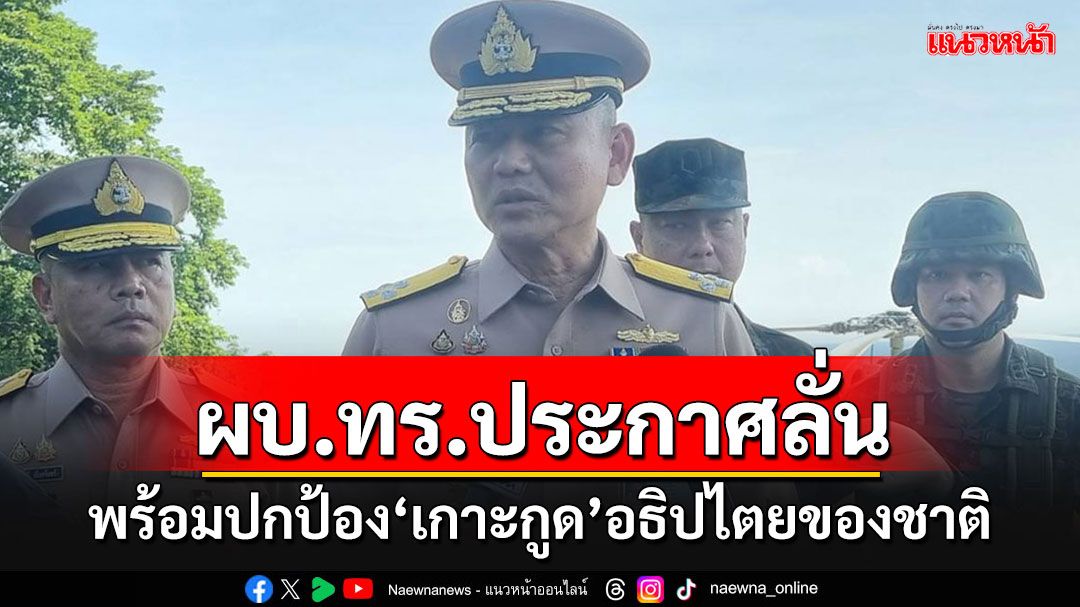 'ผบ.ทร.'ประกาศลั่นพร้อมปกป้อง'เกาะกูด'อธิปไตยของชาติ ขอให้ประชาชนมั่นใจ