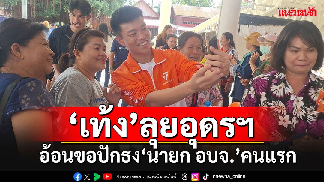 'เท้ง'นำทีมพรรคสีล้มลุยอุดรฯ อ้อนขอเก้าอี้นายก อบจ.คนแรกของภาคอีสาน