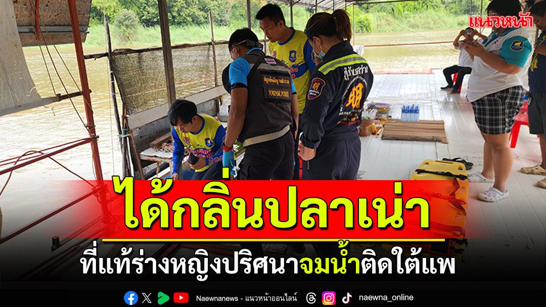 หลอน! กลิ่นเหม็นปลาเน่า ที่แท้ร่างหญิงปริศนา จมน้ำติดใต้แพ