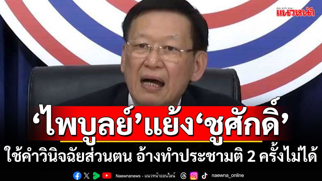 ‘ไพบูลย์’แย้ง‘ชูศักดิ์’ ใช้คำวินิจฉัยส่วนตน 6 ตุลาการศาลรธน. อ้างทําประชามติ 2 ครั้งไม่ได้