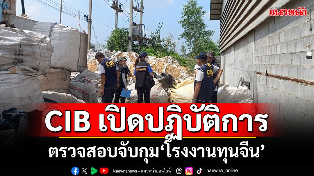 CIB เปิดปฏิบัติการ เข้าตรวจสอบจับกุมโรงงานทุนจีน