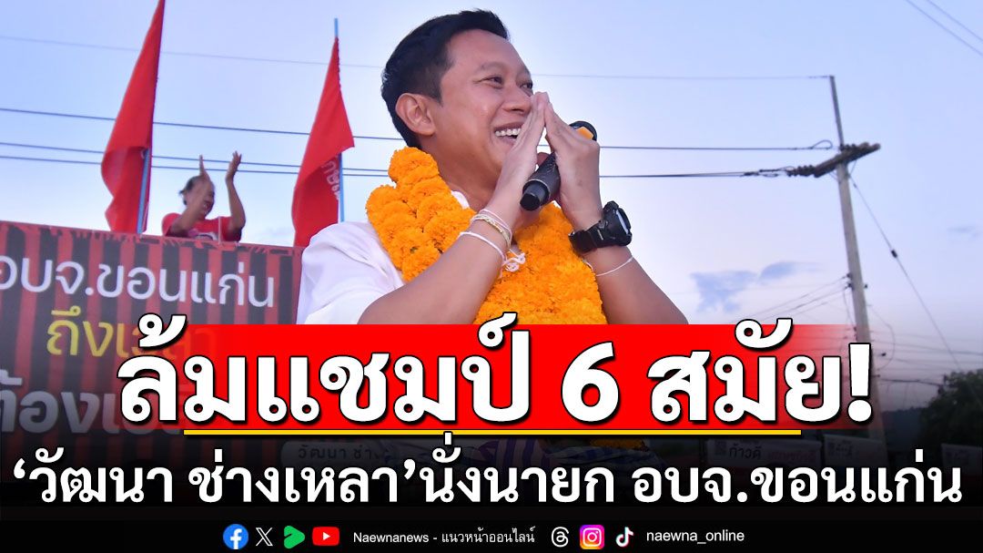 ล้มแชมป์ 6 สมัย! 'วัฒนา ช่างเหลา' นั่งเก้าอี้นายก อบจ.ขอนแก่น คนใหม่