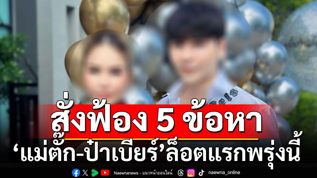 ตำรวจเตรียมส่งสำนวน'แม่ตั๊ก-ป๋าเบียร์' ล็อตแรกพรุ่งนี้ สั่งฟ้อง 5 ข้อหา