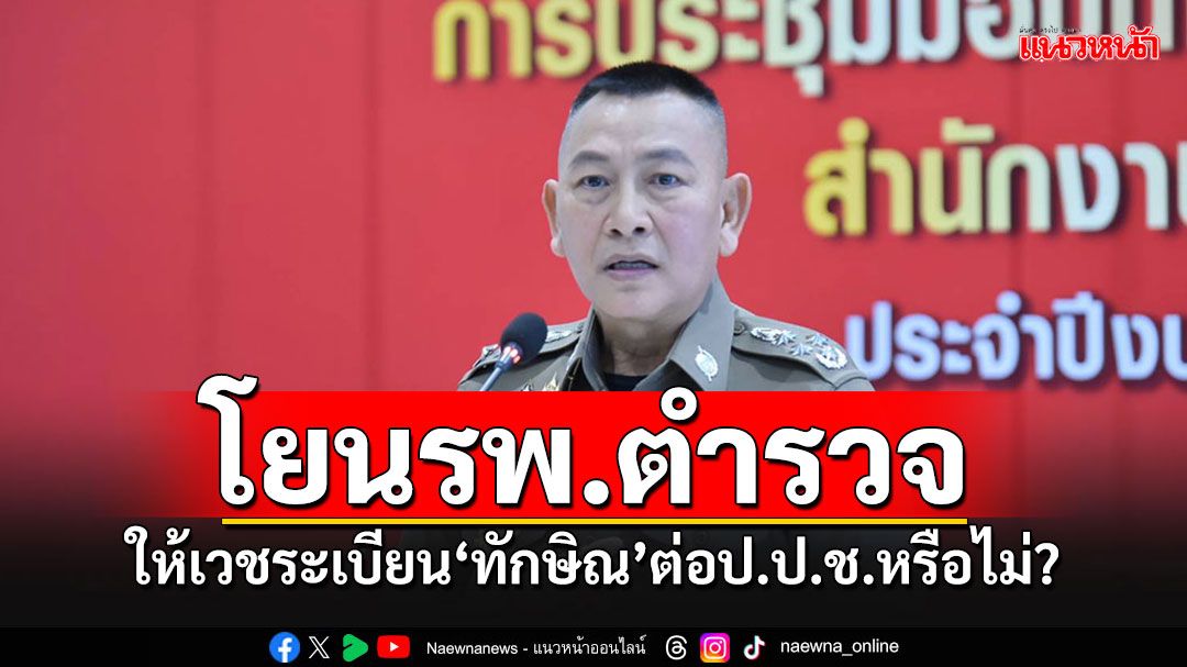 'บิ๊กต่าย'โยนรพ.ตำรวจชี้ขาดปมร้อน ส่งเวชระเบียนรักษา'ทักษิณ'ให้ ป.ป.ช.หรือไม่??