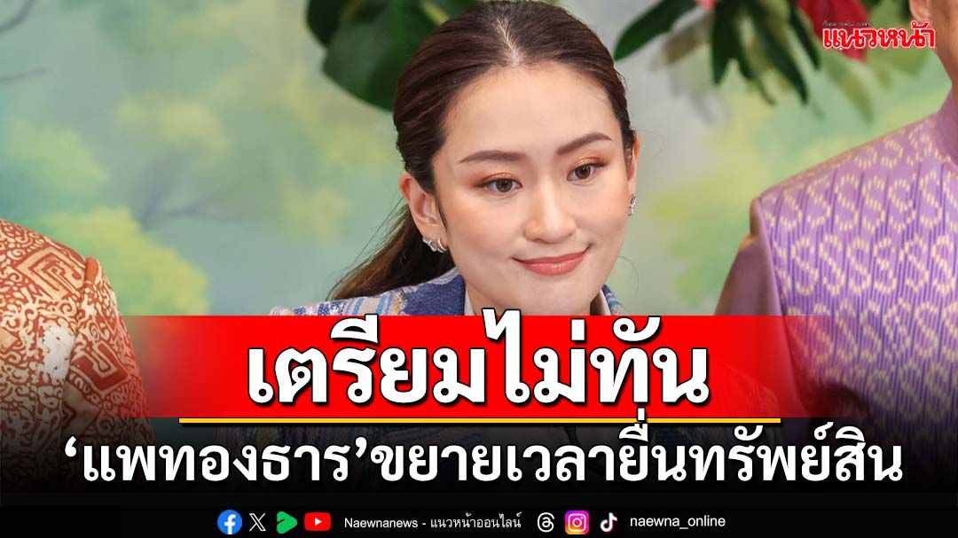 ‘แพทองธาร’แจงขยายเวลายื่นทรัพย์สิน 30 วัน เหตุเตรียมไม่ทัน