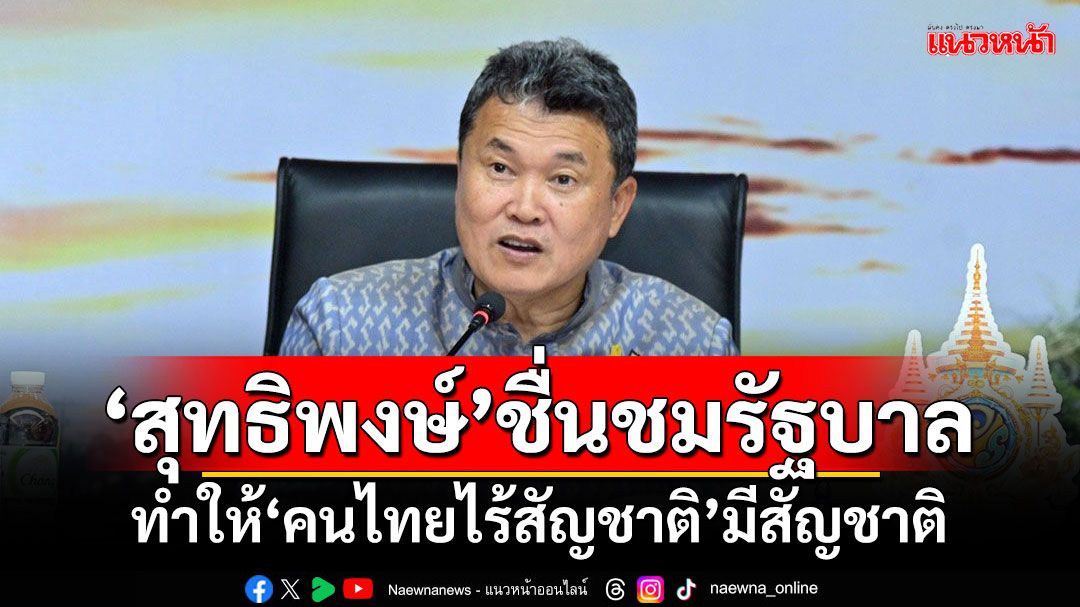 'สุทธิพงษ์'ชื่นชมรัฐบาล!!! ทำให้'คนไทยไร้สัญชาติ'มีสัญชาติ