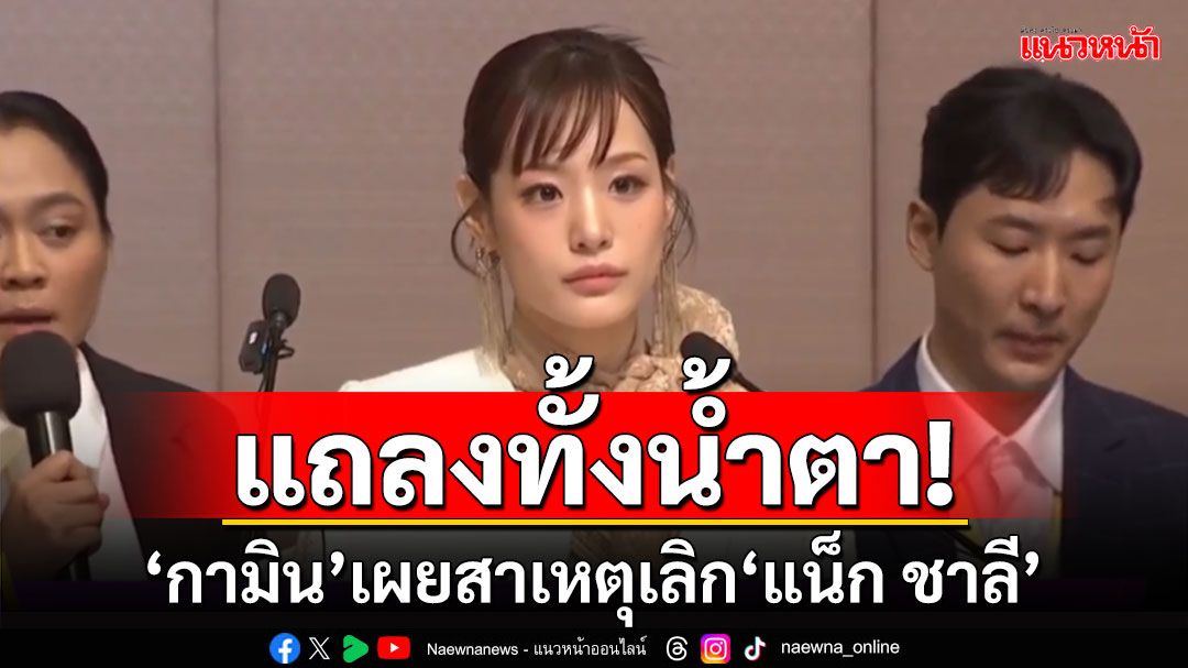 แถลงทั้งน้ำตา! 'กามิน'เคลียร์ทุกดราม่า เผยสาเหตุเลิก'แน็ก ชาลี'