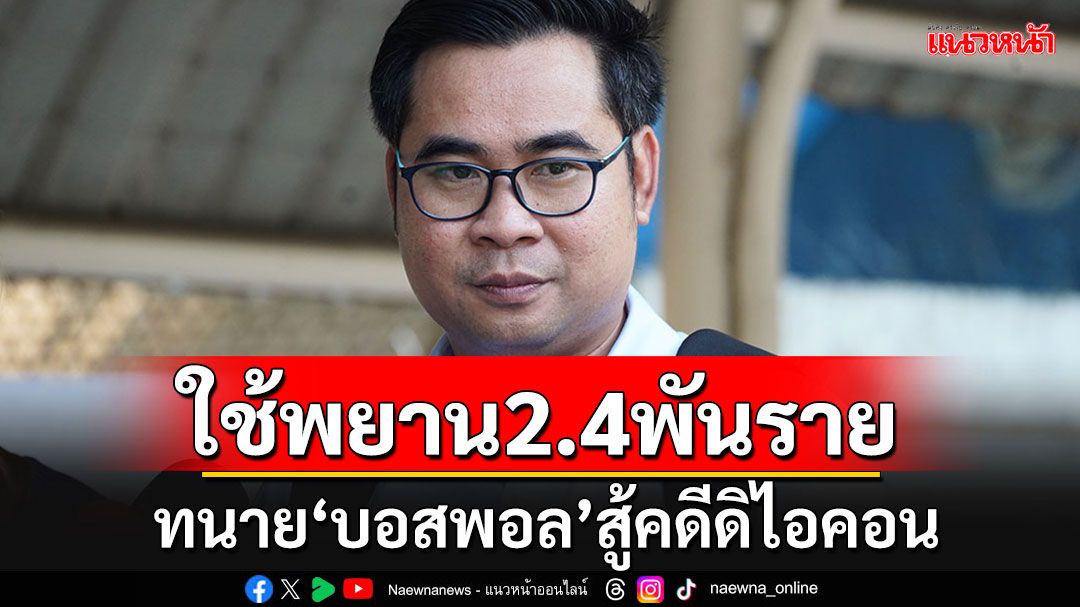 ทนาย'บอสพอล'เอาแน่!!! เตรียมระดมพยานล็อตใหญ่ 2,400 ปากสู้คดีดิไอคอน