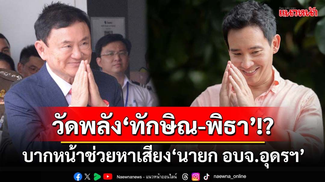 วัดพลัง‘ทักษิณ-พิธา’!? บากหน้าช่วยหาเสียง‘นายก อบจ.อุดรฯ’