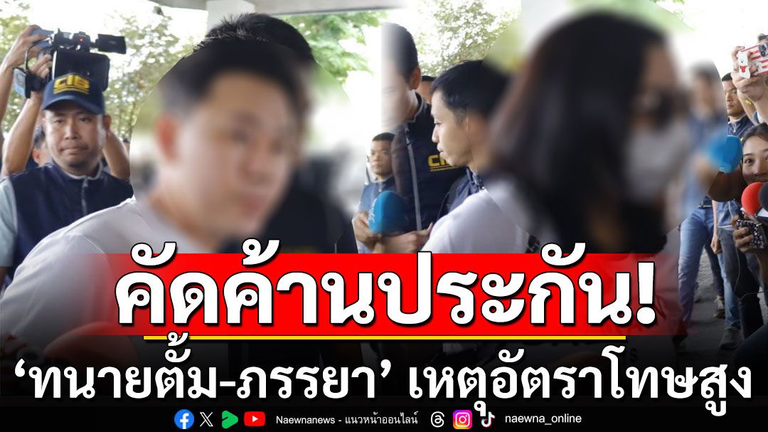 ตำรวจคัดค้านประกัน'ทนายตั้ม-ภรรยา' เหตุอัตราโทษสูง-ทั้งคู่ให้การปฏิเสธ