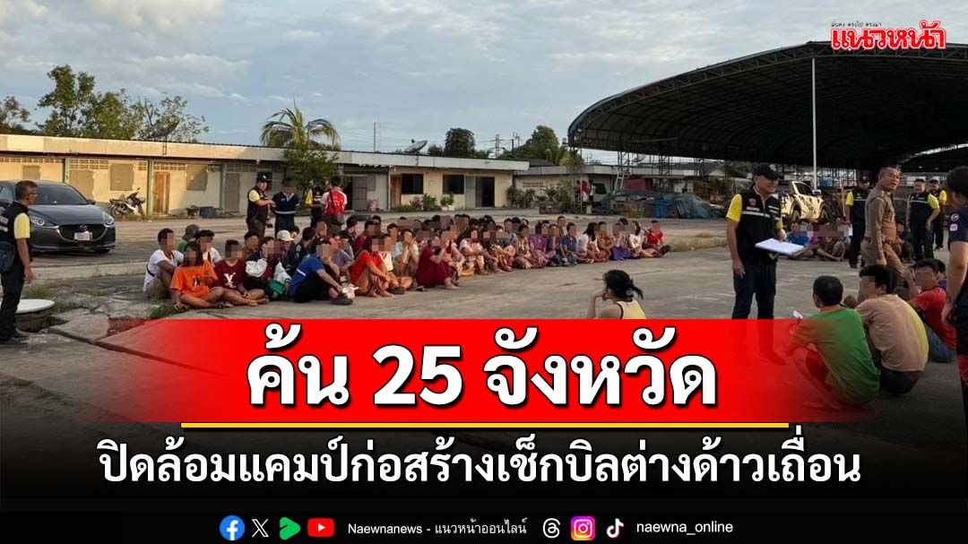 ‘ตม.3’ปูพรมค้น 25 จังหวัด ปิดล้อมแคมป์ก่อสร้าง กวาดล้างต่างด้าวเถื่อน