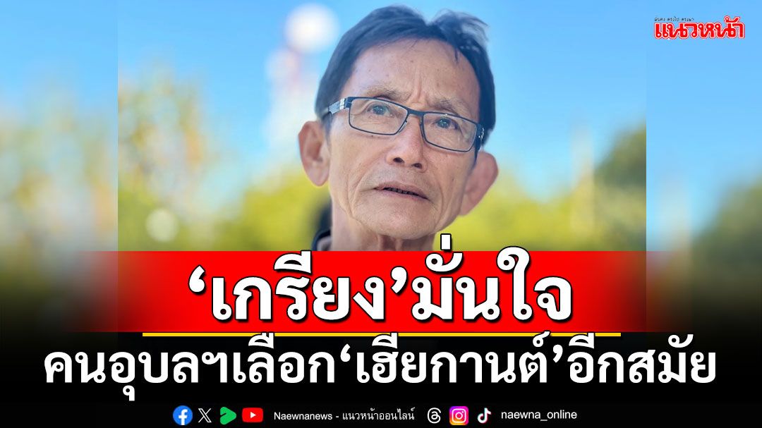 ‘เกรียง’มั่นใจ!!! คนอุบลฯเลือก‘เฮียกานต์’เข้ามาอีกสมัย